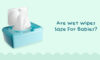 Are Wet Wipes Safe For Babies