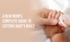A new mom’s complete guide to cutting baby’s nails